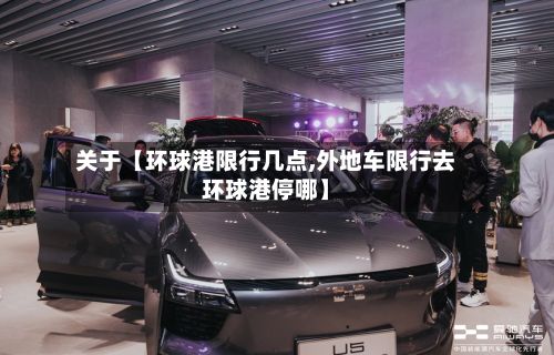 关于【环球港限行几点,外地车限行去环球港停哪】
