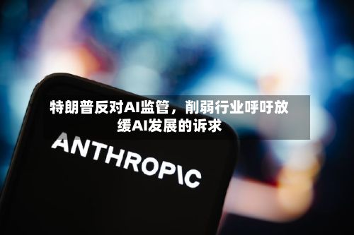 特朗普反对AI监管，削弱行业呼吁放缓AI发展的诉求