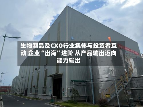 生物制品及CXO行业集体与投资者互动 企业“出海”进阶 从产品输出迈向能力输出