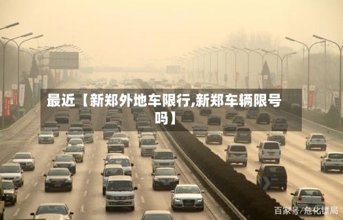 最近【新郑外地车限行,新郑车辆限号吗】-第3张图片