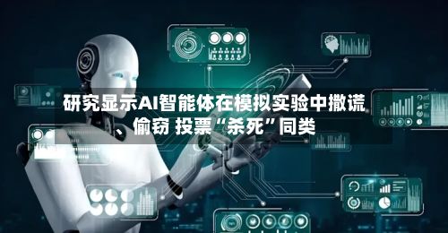 研究显示AI智能体在模拟实验中撒谎、偷窃 投票“杀死”同类