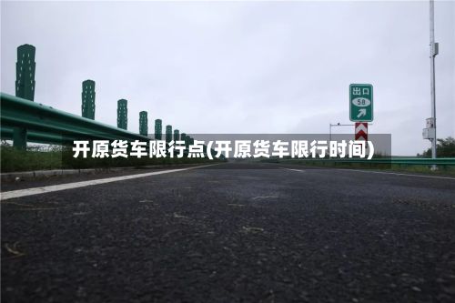 开原货车限行点(开原货车限行时间)-第2张图片
