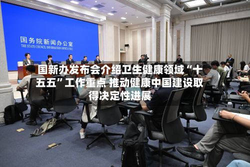 国新办发布会介绍卫生健康领域“十五五”工作重点 推动健康中国建设取得决定性进展