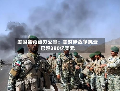 美国会预算办公室：美对伊战争耗资已超380亿美元-第1张图片