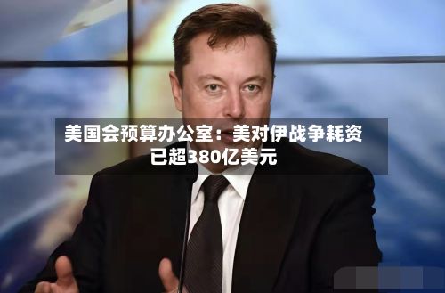 美国会预算办公室：美对伊战争耗资已超380亿美元-第3张图片