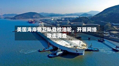 美国海岸警卫队登检油轮，开展网络攻击调查-第3张图片