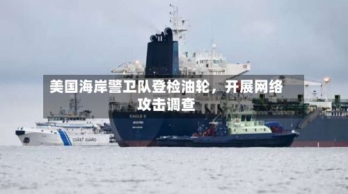 美国海岸警卫队登检油轮	，开展网络攻击调查-第2张图片