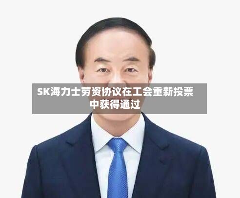 SK海力士劳资协议在工会重新投票中获得通过-第2张图片