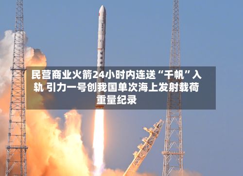 民营商业火箭24小时内连送“千帆	”入轨 引力一号创我国单次海上发射载荷重量纪录-第2张图片
