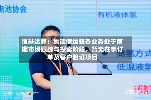 恒基达鑫：氢能储运装备业务处于前期市场跟踪与探索阶段，暂无在手订单及客户验证项目-第2张图片