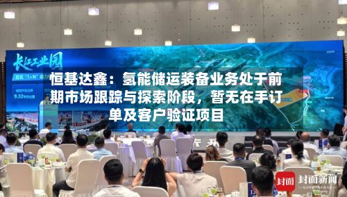 恒基达鑫:氢能储运装备业务处于前期市场跟踪与探索阶段,暂无在手订单及客户验证项目