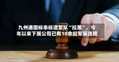 九州通围标串标遭军队“拉黑”,今年以来下属公司已有10余起军采违规