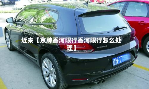 近来【京牌香河限行香河限行怎么处理】-第2张图片