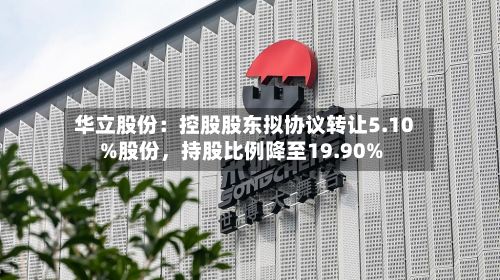 华立股份：控股股东拟协议转让5.10%股份，持股比例降至19.90%-第2张图片