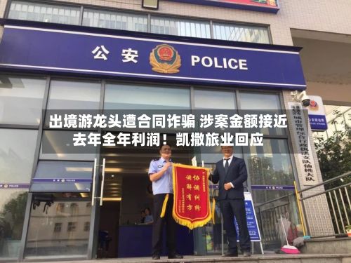 出境游龙头遭合同诈骗 涉案金额接近去年全年利润!凯撒旅业回应