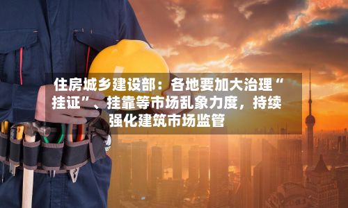 住房城乡建设部：各地要加大治理“挂证”、挂靠等市场乱象力度，持续强化建筑市场监管