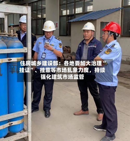 住房城乡建设部：各地要加大治理“挂证”	、挂靠等市场乱象力度，持续强化建筑市场监管-第2张图片