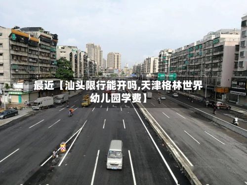 最近【汕头限行能开吗,天津格林世界幼儿园学费】-第3张图片