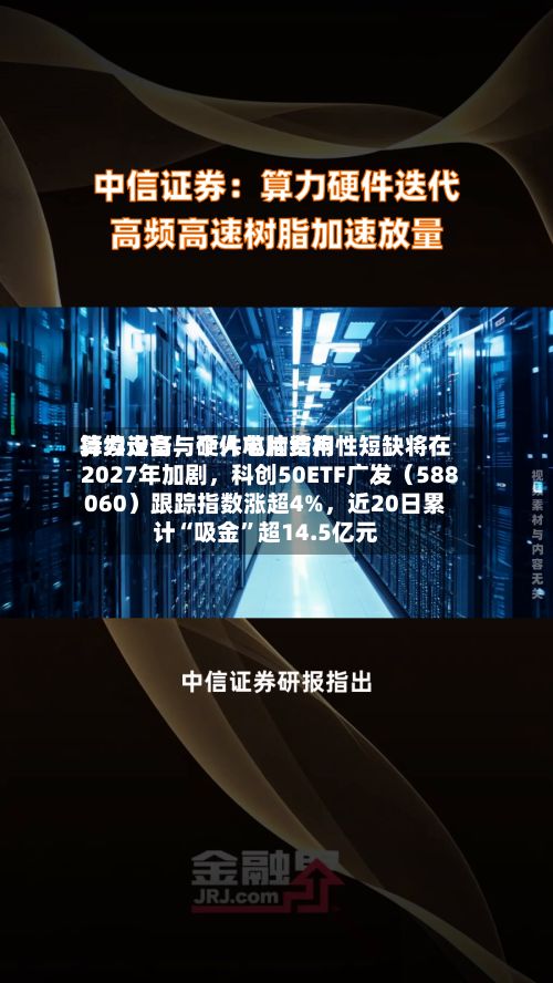 算力设备与个人电脑费用持续走高，硬件芯片结构性短缺将在2027年加剧，科创50ETF广发（588060）跟踪指数涨超4%，近20日累计“吸金”超14.5亿元