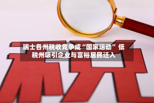 瑞士各州税收竞争成“国家运动” 低税州吸引企业与富裕居民迁入-第2张图片