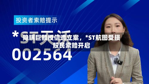 隐瞒巨额授信遭立案，*ST航图受损股民索赔开启-第3张图片