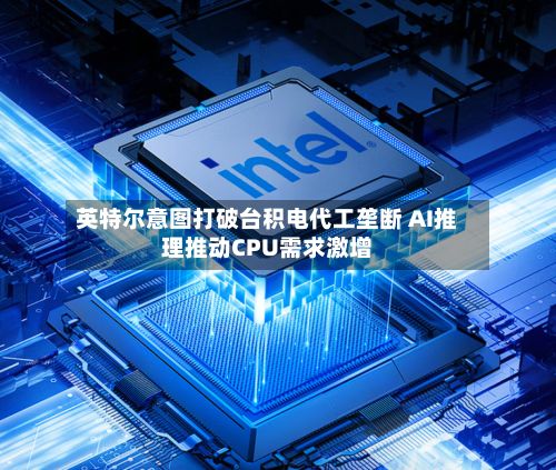 英特尔意图打破台积电代工垄断 AI推理推动CPU需求激增