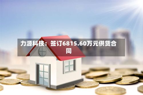 力源科技:签订6815.60万元供货合同