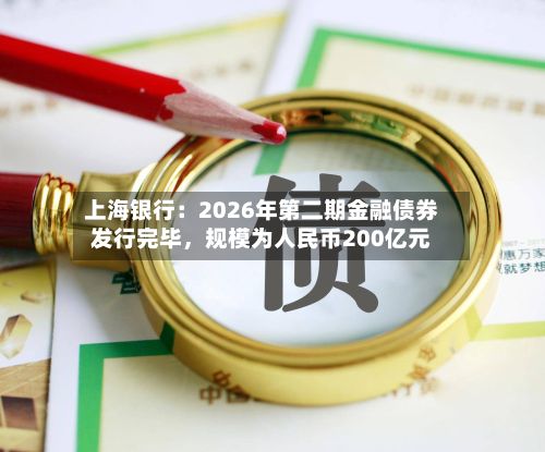 上海银行：2026年第二期金融债券发行完毕，规模为人民币200亿元-第2张图片