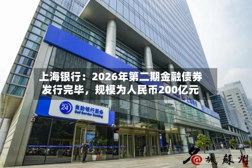 上海银行：2026年第二期金融债券发行完毕，规模为人民币200亿元