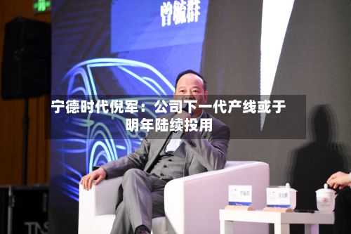 宁德时代倪军：公司下一代产线或于明年陆续投用-第2张图片