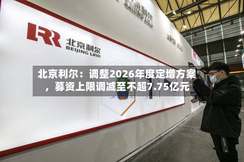 北京利尔：调整2026年度定增方案，募资上限调减至不超7.75亿元