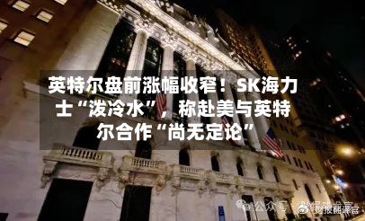 英特尔盘前涨幅收窄！SK海力士“泼冷水”，称赴美与英特尔合作“尚无定论”-第2张图片