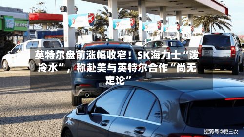 英特尔盘前涨幅收窄！SK海力士“泼冷水	”，称赴美与英特尔合作“尚无定论”-第3张图片