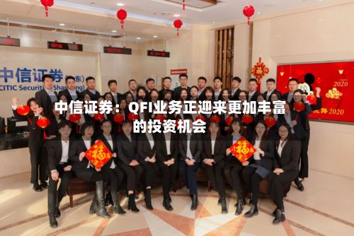 中信证券:QFI业务正迎来更加丰富的投资机会-第1张图片