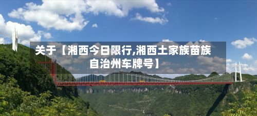 关于【湘西今日限行,湘西土家族苗族自治州车牌号】