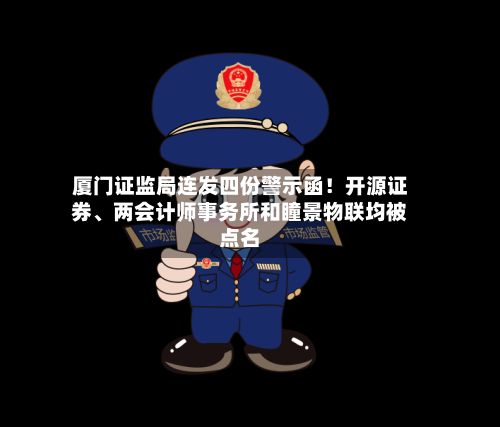 厦门证监局连发四份警示函！开源证券、两会计师事务所和瞳景物联均被点名-第2张图片