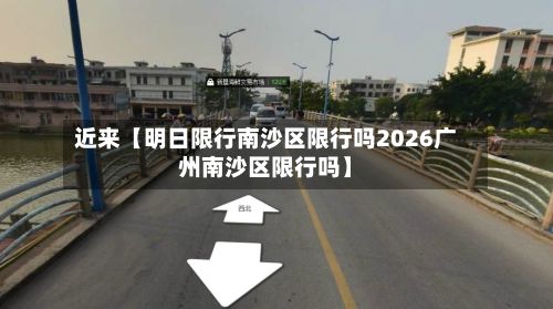 近来【明日限行南沙区限行吗2026广州南沙区限行吗】