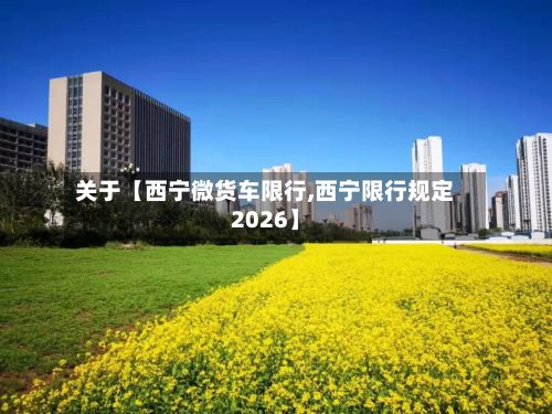 关于【西宁微货车限行,西宁限行规定2026】