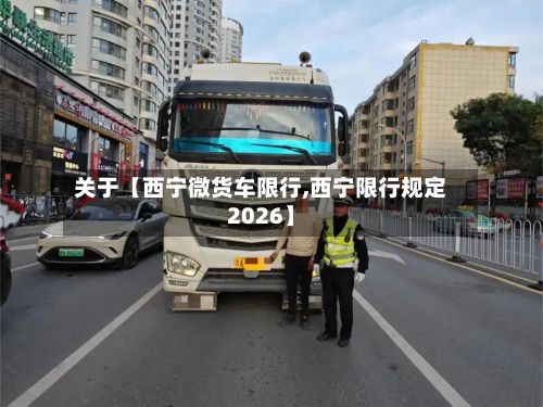 关于【西宁微货车限行,西宁限行规定2026】-第2张图片