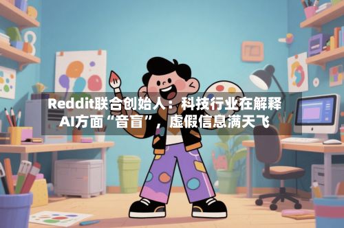 Reddit联合创始人：科技行业在解释AI方面“音盲”，虚假信息满天飞-第2张图片