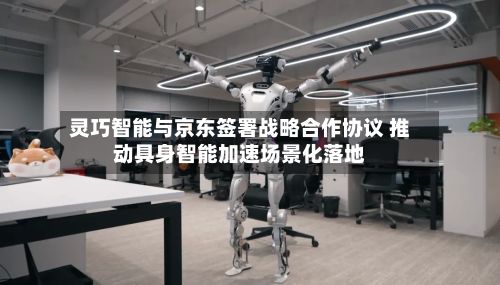 灵巧智能与京东签署战略合作协议 推动具身智能加速场景化落地-第3张图片