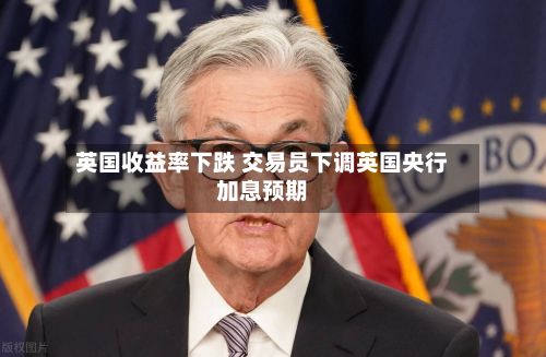 英国收益率下跌 交易员下调英国央行加息预期