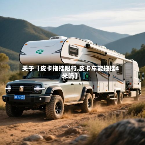 关于【皮卡拖挂限行,皮卡车能拖挂4米吗】