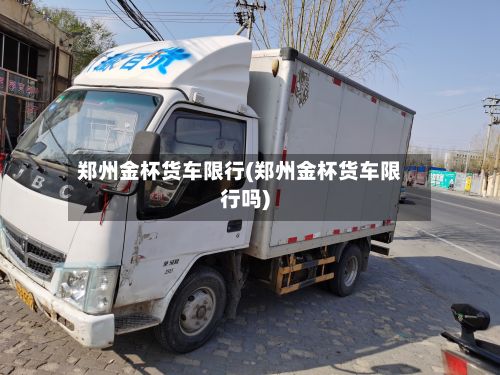 郑州金杯货车限行(郑州金杯货车限行吗)