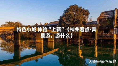 特色小城 体验“上新”（神州看点·奔县游，游什么）-第2张图片