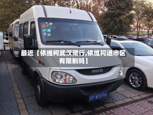 最近【依维柯武汉限行,依维柯进市区有限制吗】-第2张图片