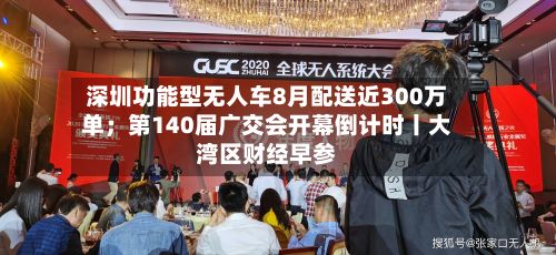 深圳功能型无人车8月配送近300万单；第140届广交会开幕倒计时丨大湾区财经早参