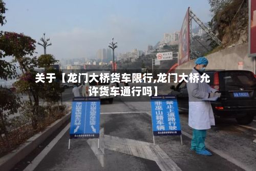 关于【龙门大桥货车限行,龙门大桥允许货车通行吗】