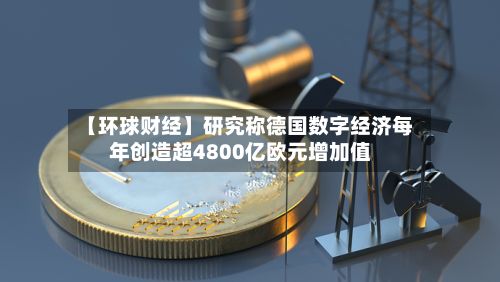 【环球财经】研究称德国数字经济每年创造超4800亿欧元增加值