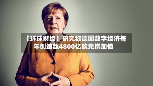 【环球财经】研究称德国数字经济每年创造超4800亿欧元增加值-第3张图片